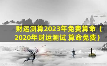 财运测算2023年免费算命（2020年财运测试 算命免费）